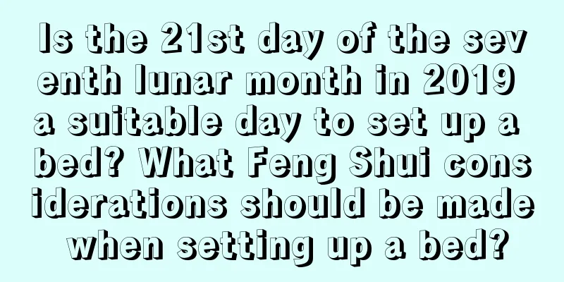 Is the 21st day of the seventh lunar month in 2019 a suitable day to set up a bed? What Feng Shui considerations should be made when setting up a bed?