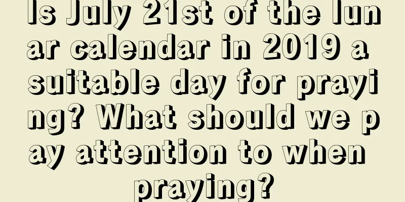 Is July 21st of the lunar calendar in 2019 a suitable day for praying? What should we pay attention to when praying?