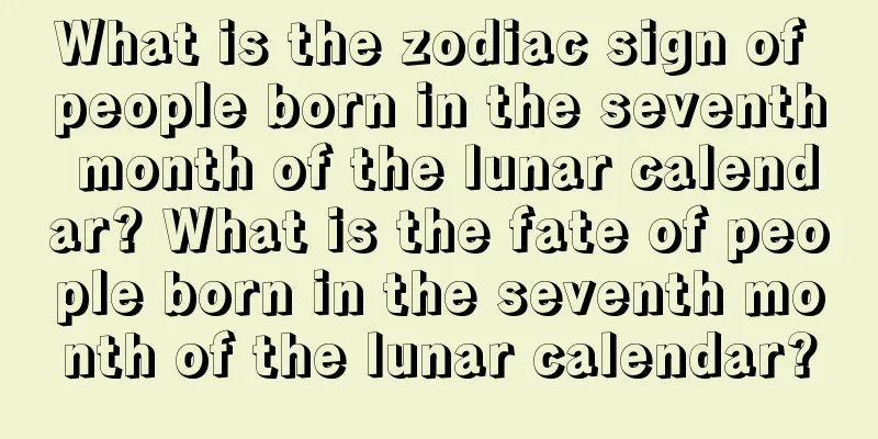 What is the zodiac sign of people born in the seventh month of the lunar calendar? What is the fate of people born in the seventh month of the lunar calendar?