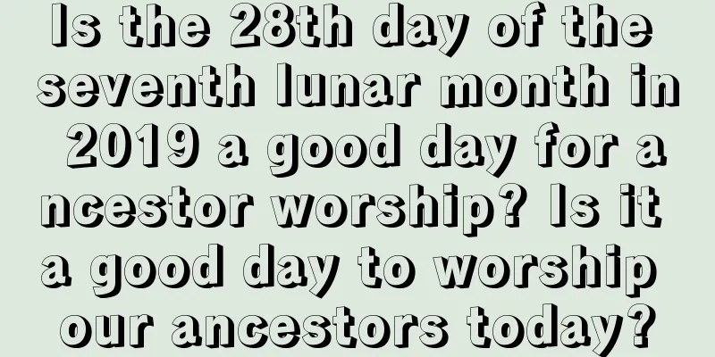 Is the 28th day of the seventh lunar month in 2019 a good day for ancestor worship? Is it a good day to worship our ancestors today?