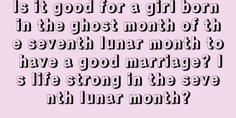 Is it good for a girl born in the ghost month of the seventh lunar month to have a good marriage? Is life strong in the seventh lunar month?