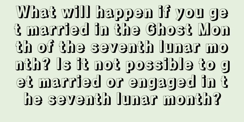 What will happen if you get married in the Ghost Month of the seventh lunar month? Is it not possible to get married or engaged in the seventh lunar month?