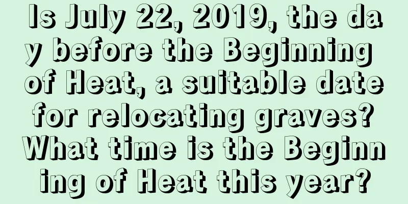 Is July 22, 2019, the day before the Beginning of Heat, a suitable date for relocating graves? What time is the Beginning of Heat this year?
