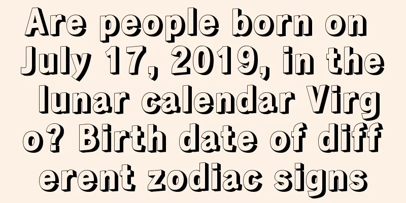 Are people born on July 17, 2019, in the lunar calendar Virgo? Birth date of different zodiac signs