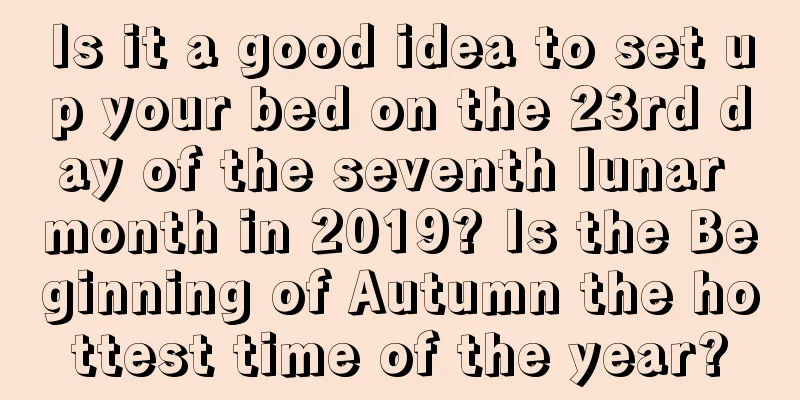 Is it a good idea to set up your bed on the 23rd day of the seventh lunar month in 2019? Is the Beginning of Autumn the hottest time of the year?