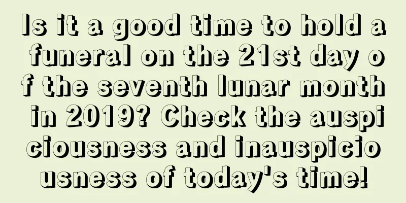 Is it a good time to hold a funeral on the 21st day of the seventh lunar month in 2019? Check the auspiciousness and inauspiciousness of today's time!