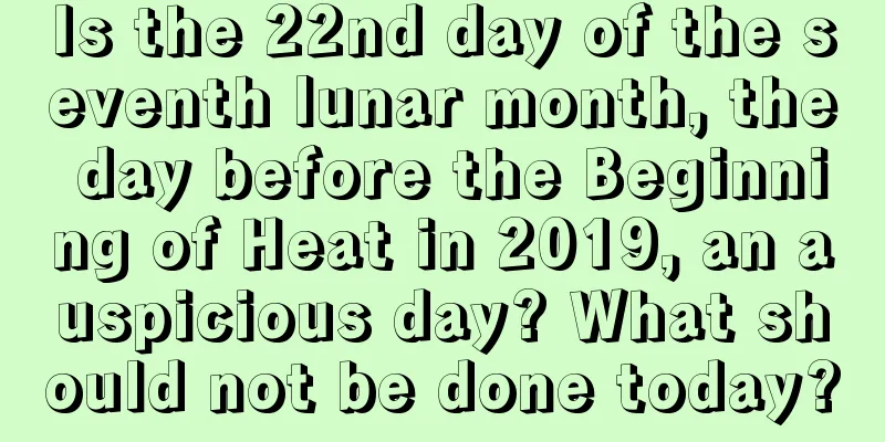 Is the 22nd day of the seventh lunar month, the day before the Beginning of Heat in 2019, an auspicious day? What should not be done today?