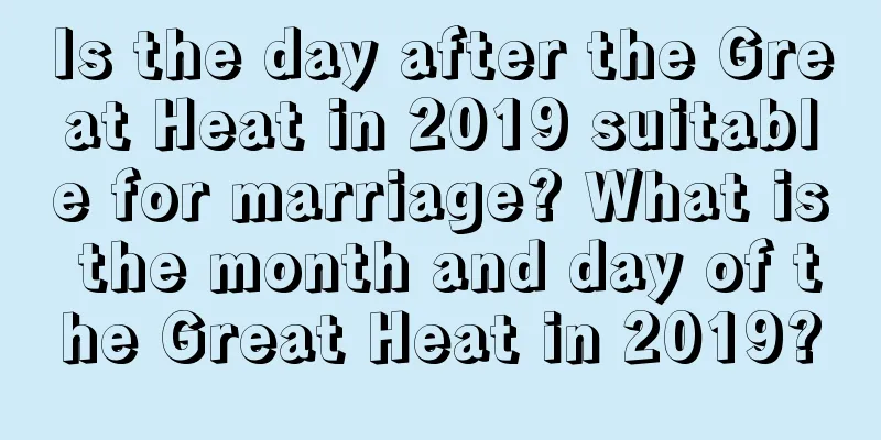 Is the day after the Great Heat in 2019 suitable for marriage? What is the month and day of the Great Heat in 2019?