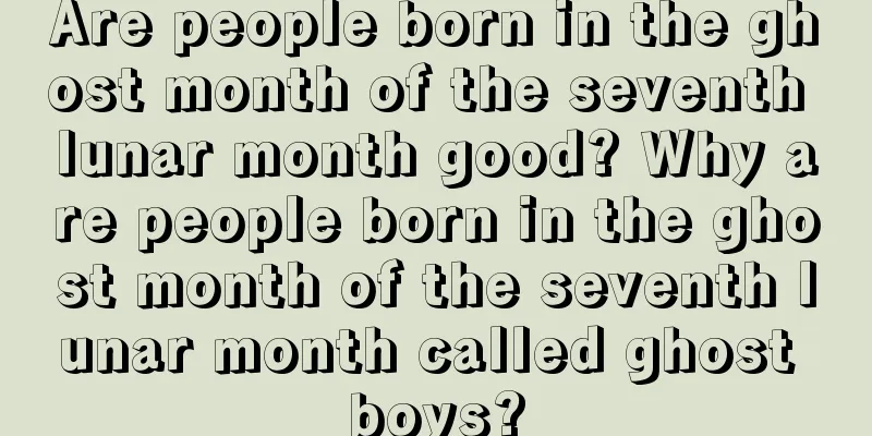 Are people born in the ghost month of the seventh lunar month good? Why are people born in the ghost month of the seventh lunar month called ghost boys?