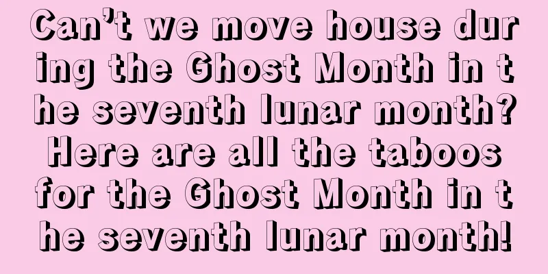 Can’t we move house during the Ghost Month in the seventh lunar month? Here are all the taboos for the Ghost Month in the seventh lunar month!