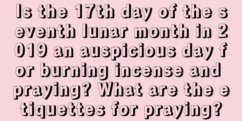 Is the 17th day of the seventh lunar month in 2019 an auspicious day for burning incense and praying? What are the etiquettes for praying?