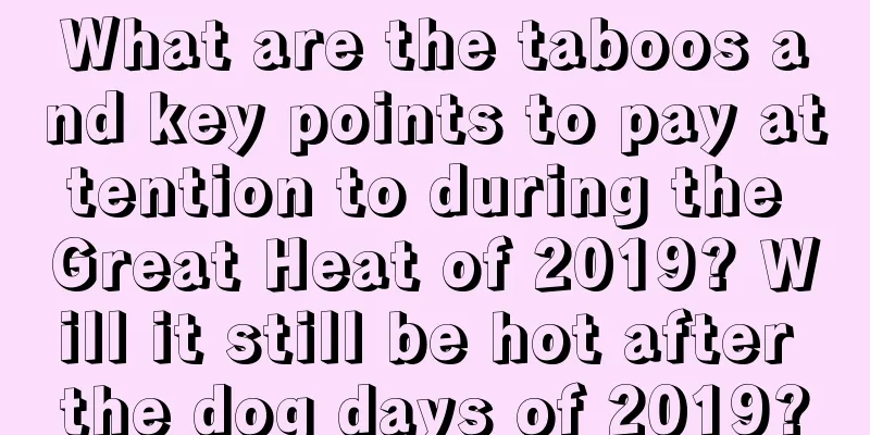 What are the taboos and key points to pay attention to during the Great Heat of 2019? Will it still be hot after the dog days of 2019?