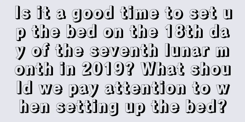 Is it a good time to set up the bed on the 18th day of the seventh lunar month in 2019? What should we pay attention to when setting up the bed?