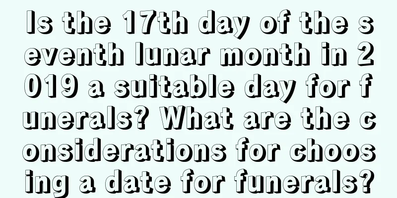 Is the 17th day of the seventh lunar month in 2019 a suitable day for funerals? What are the considerations for choosing a date for funerals?