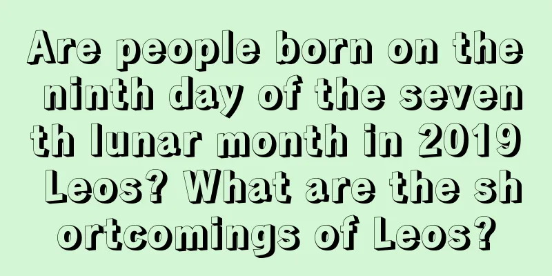Are people born on the ninth day of the seventh lunar month in 2019 Leos? What are the shortcomings of Leos?