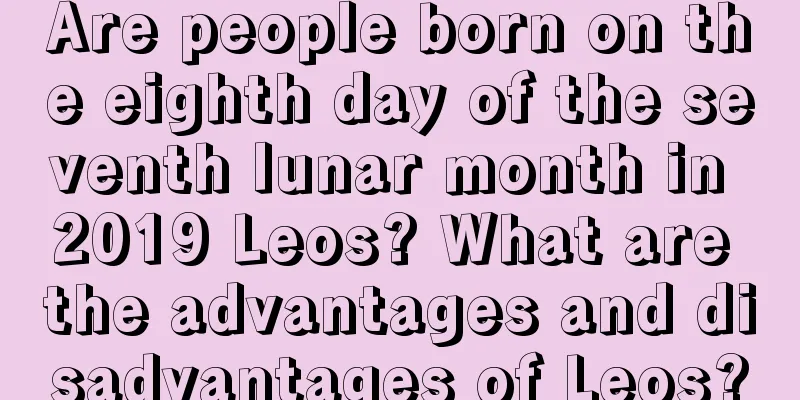 Are people born on the eighth day of the seventh lunar month in 2019 Leos? What are the advantages and disadvantages of Leos?