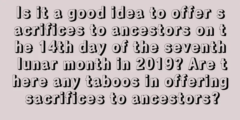 Is it a good idea to offer sacrifices to ancestors on the 14th day of the seventh lunar month in 2019? Are there any taboos in offering sacrifices to ancestors?