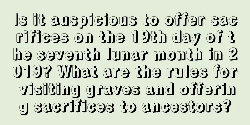Is it auspicious to offer sacrifices on the 19th day of the seventh lunar month in 2019? What are the rules for visiting graves and offering sacrifices to ancestors?