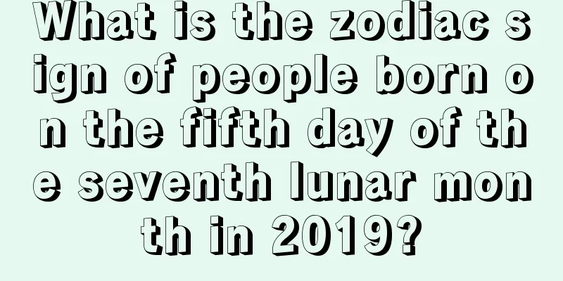 What is the zodiac sign of people born on the fifth day of the seventh lunar month in 2019?