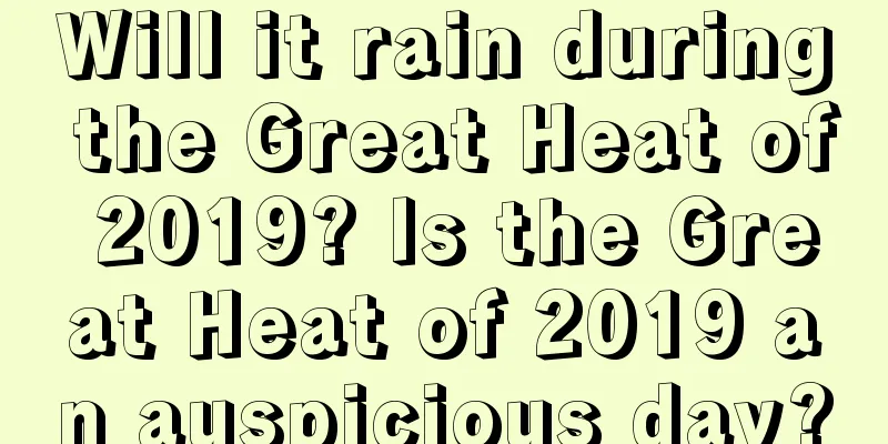 Will it rain during the Great Heat of 2019? Is the Great Heat of 2019 an auspicious day?