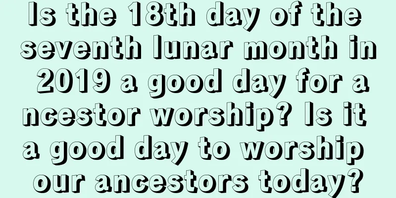 Is the 18th day of the seventh lunar month in 2019 a good day for ancestor worship? Is it a good day to worship our ancestors today?