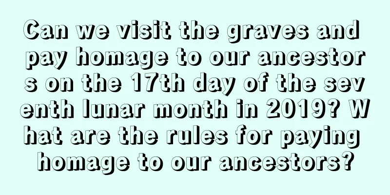 Can we visit the graves and pay homage to our ancestors on the 17th day of the seventh lunar month in 2019? What are the rules for paying homage to our ancestors?