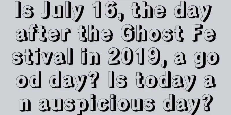 Is July 16, the day after the Ghost Festival in 2019, a good day? Is today an auspicious day?