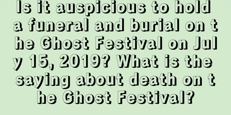 Is it auspicious to hold a funeral and burial on the Ghost Festival on July 15, 2019? What is the saying about death on the Ghost Festival?