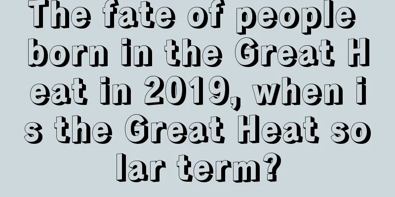 The fate of people born in the Great Heat in 2019, when is the Great Heat solar term?