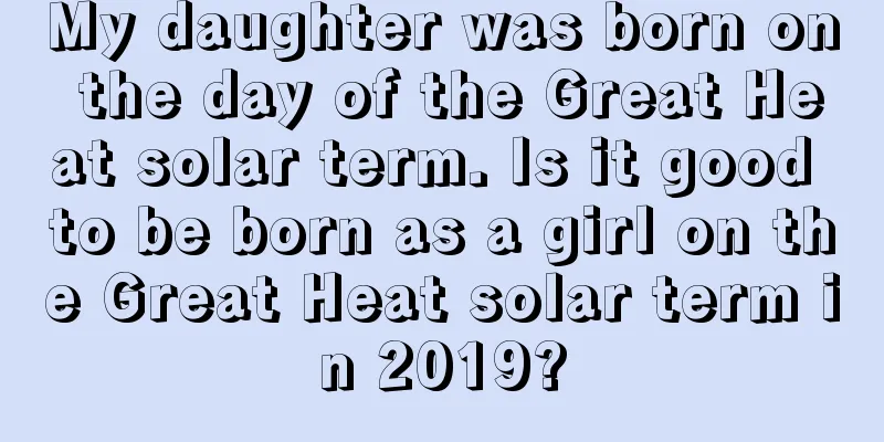 My daughter was born on the day of the Great Heat solar term. Is it good to be born as a girl on the Great Heat solar term in 2019?
