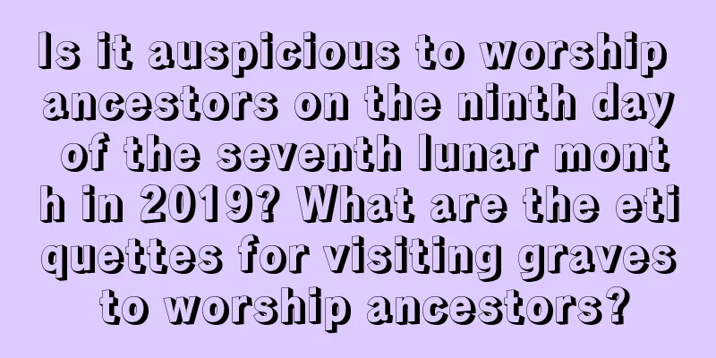 Is it auspicious to worship ancestors on the ninth day of the seventh lunar month in 2019? What are the etiquettes for visiting graves to worship ancestors?