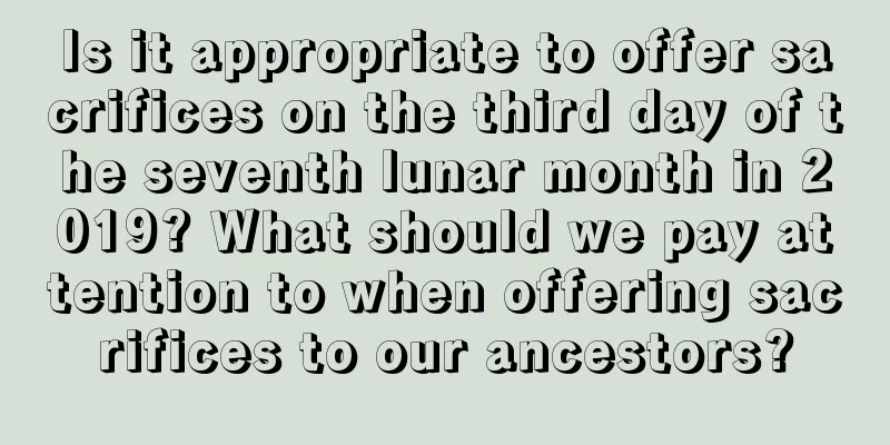 Is it appropriate to offer sacrifices on the third day of the seventh lunar month in 2019? What should we pay attention to when offering sacrifices to our ancestors?