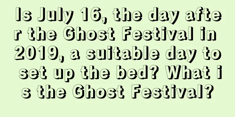 Is July 16, the day after the Ghost Festival in 2019, a suitable day to set up the bed? What is the Ghost Festival?