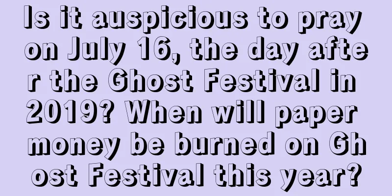 Is it auspicious to pray on July 16, the day after the Ghost Festival in 2019? When will paper money be burned on Ghost Festival this year?