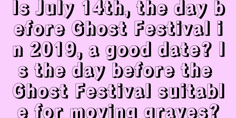 Is July 14th, the day before Ghost Festival in 2019, a good date? Is the day before the Ghost Festival suitable for moving graves?