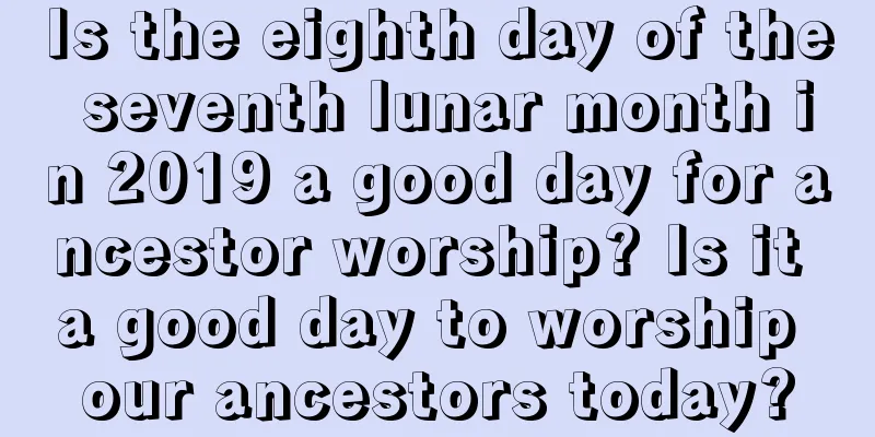 Is the eighth day of the seventh lunar month in 2019 a good day for ancestor worship? Is it a good day to worship our ancestors today?