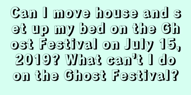 Can I move house and set up my bed on the Ghost Festival on July 15, 2019? What can’t I do on the Ghost Festival?