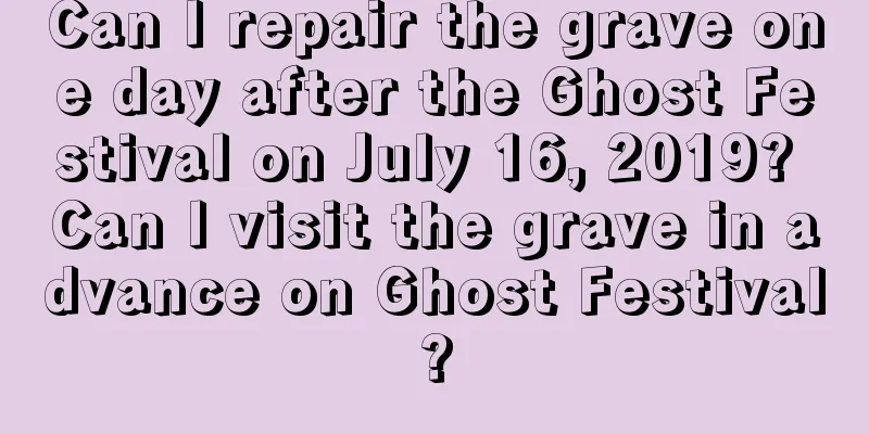 Can I repair the grave one day after the Ghost Festival on July 16, 2019? Can I visit the grave in advance on Ghost Festival?