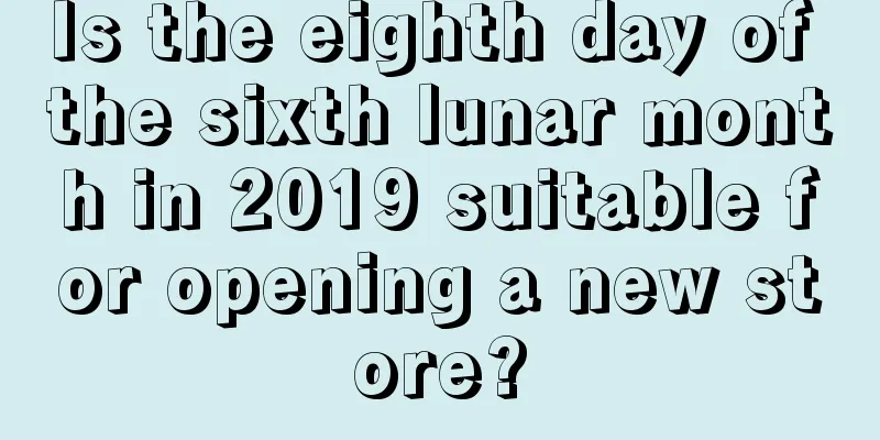 Is the eighth day of the sixth lunar month in 2019 suitable for opening a new store?
