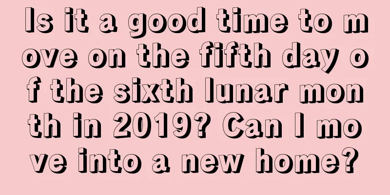 Is it a good time to move on the fifth day of the sixth lunar month in 2019? Can I move into a new home?
