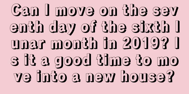 Can I move on the seventh day of the sixth lunar month in 2019? Is it a good time to move into a new house?