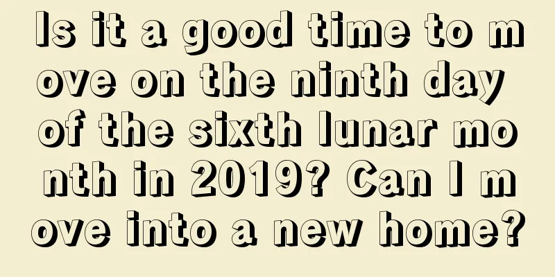 Is it a good time to move on the ninth day of the sixth lunar month in 2019? Can I move into a new home?