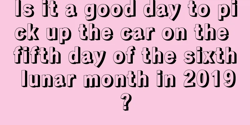 Is it a good day to pick up the car on the fifth day of the sixth lunar month in 2019?