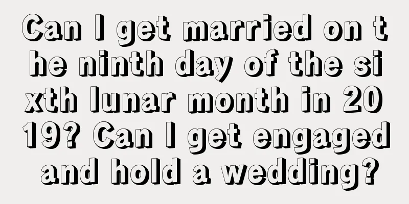 Can I get married on the ninth day of the sixth lunar month in 2019? Can I get engaged and hold a wedding?