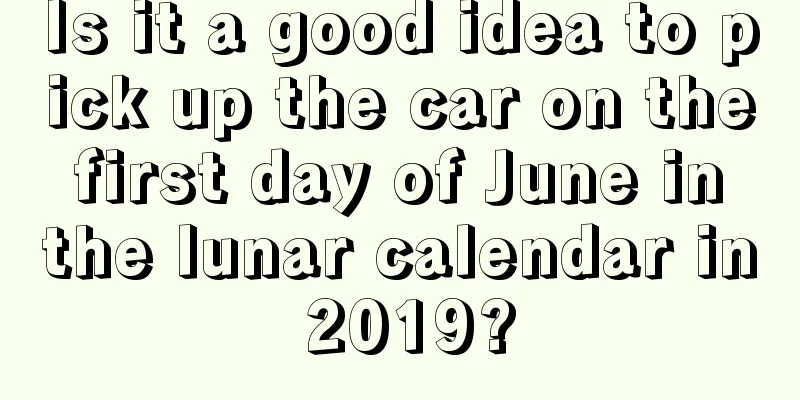 Is it a good idea to pick up the car on the first day of June in the lunar calendar in 2019?