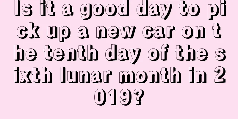 Is it a good day to pick up a new car on the tenth day of the sixth lunar month in 2019?