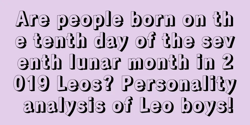 Are people born on the tenth day of the seventh lunar month in 2019 Leos? Personality analysis of Leo boys!