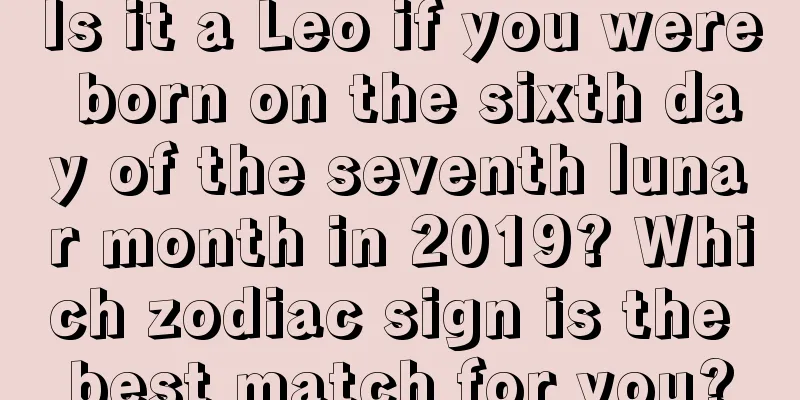 Is it a Leo if you were born on the sixth day of the seventh lunar month in 2019? Which zodiac sign is the best match for you?