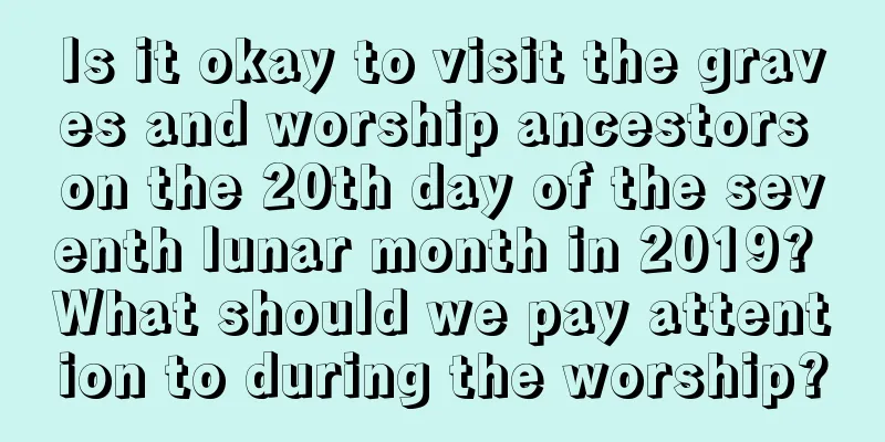 Is it okay to visit the graves and worship ancestors on the 20th day of the seventh lunar month in 2019? What should we pay attention to during the worship?