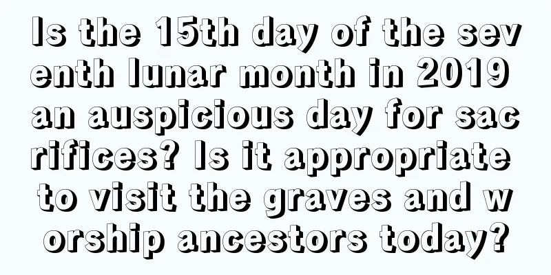 Is the 15th day of the seventh lunar month in 2019 an auspicious day for sacrifices? Is it appropriate to visit the graves and worship ancestors today?